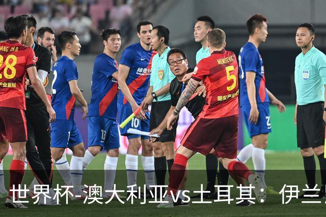 世界杯-澳大利亚vs土耳其：伊兰昆达先发 居莱尔、恰尔汗奥卢出战
