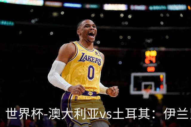 世界杯-澳大利亚vs土耳其：伊兰昆达先发 居莱尔、恰尔汗奥卢出战