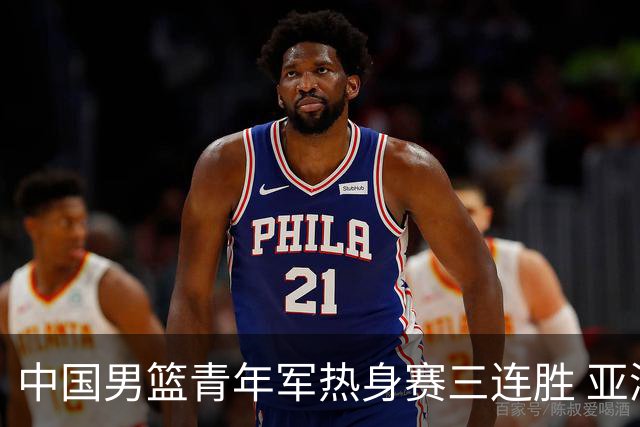 中国男篮青年军热身赛三连胜 亚洲杯征程机遇挑战并存