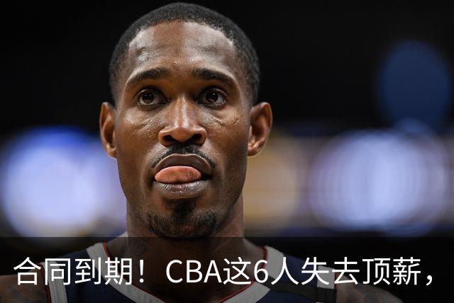 合同到期！CBA这6人失去顶薪，郭艾伦领衔，郭士强爱徒转会困难
