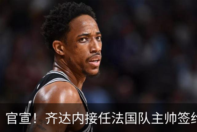 官宣！齐达内接任法国队主帅签约四年 等了多年终圆梦