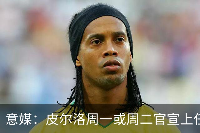 意媒：皮尔洛周一或周二官宣上任意大利主帅，签4年，年薪150万欧
