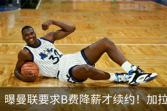 曝曼联要求B费降薪才续约！加拉塔萨雷欲6500万抢人，幕后真相揭秘