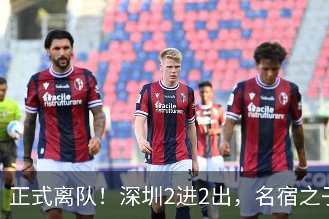 正式离队！深圳2进2出，名宿之子加盟，保留2位核心外援，换帅引发争议大