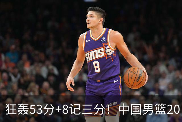 狂轰53分+8记三分！中国男篮20岁2米前锋崛起：崔永熙替身大闪耀
