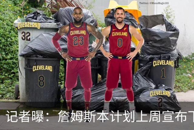 记者曝：詹姆斯本计划上周宣布下家，被萧华言论激怒后推迟至8月