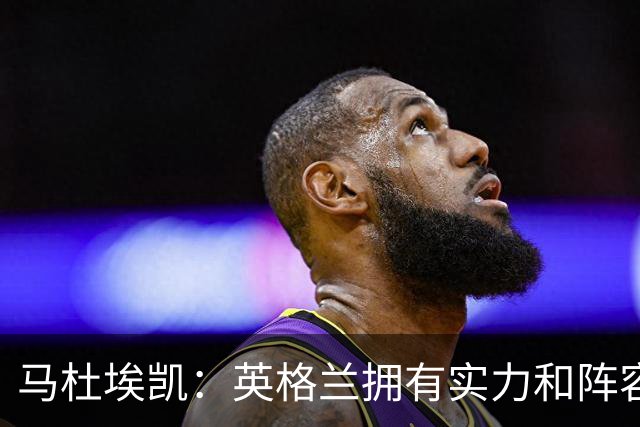 马杜埃凯：英格兰拥有实力和阵容深度 和萨卡的竞争不算敌对关系