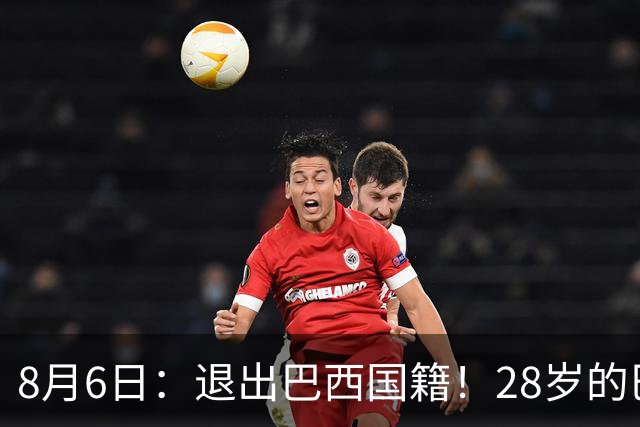 8月6日：退出巴西国籍！28岁的巴西新洛国富将入籍为中国男足出战